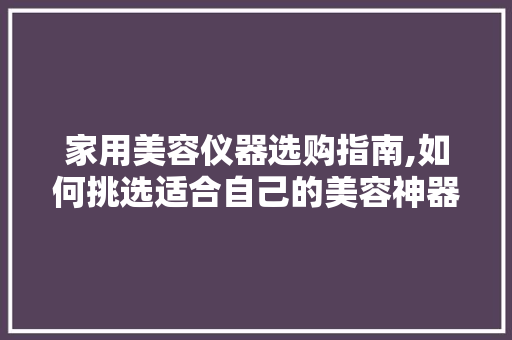 家用美容仪器选购指南,如何挑选适合自己的美容神器 家用美容仪器选购指南,如何挑选适合自己的美容神器 旅行地理