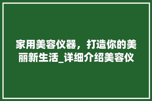 家用美容仪器，打造你的美丽新生活_详细介绍美容仪器的神奇功效 家用美容仪器，打造你的美丽新生活_详细介绍美容仪器的神奇功效 家居时尚