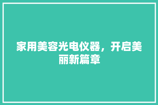 家用美容光电仪器，开启美丽新篇章 家用美容光电仪器，开启美丽新篇章 旅行地理