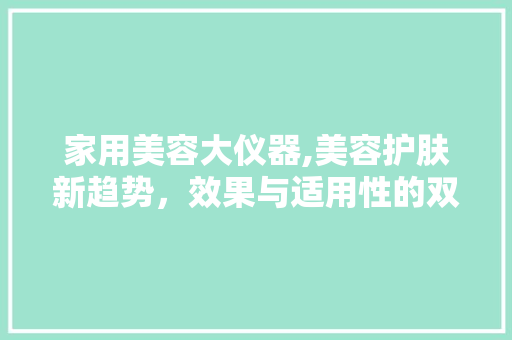 家用美容大仪器,美容护肤新趋势，效果与适用性的双重考量 家用美容大仪器,美容护肤新趋势，效果与适用性的双重考量 服饰装扮