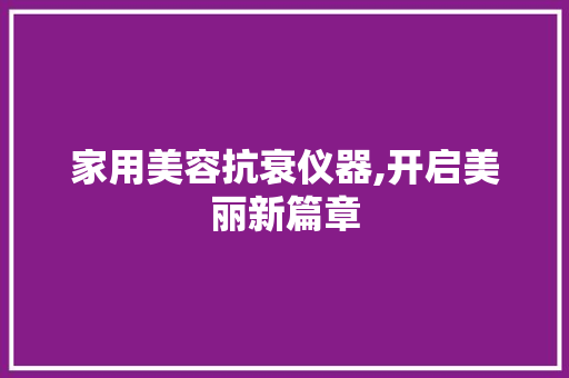 家用美容抗衰仪器,开启美丽新篇章 家用美容抗衰仪器,开启美丽新篇章 美容塑身