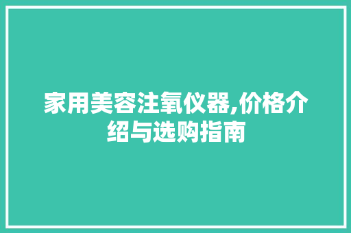 家用美容注氧仪器,价格介绍与选购指南 家用美容注氧仪器,价格介绍与选购指南 美容塑身