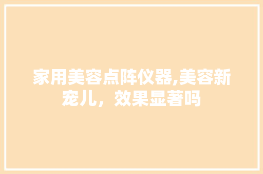 家用美容点阵仪器,美容新宠儿，效果显著吗 家用美容点阵仪器,美容新宠儿，效果显著吗 家居时尚