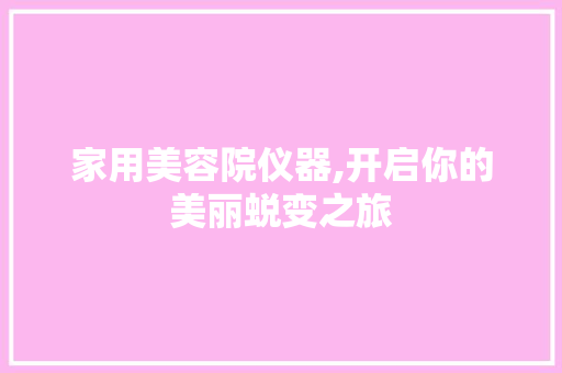 家用美容院仪器,开启你的美丽蜕变之旅 家用美容院仪器,开启你的美丽蜕变之旅 美容塑身