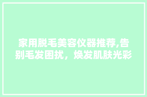 家用脱毛美容仪器推荐,告别毛发困扰，焕发肌肤光彩 家用脱毛美容仪器推荐,告别毛发困扰，焕发肌肤光彩 美容塑身