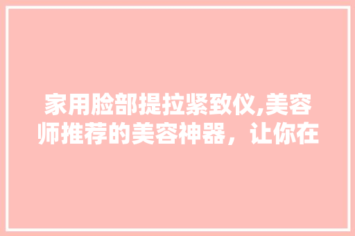家用脸部提拉紧致仪,美容师推荐的美容神器，让你在家也能拥有婴儿般肌肤！ 家用脸部提拉紧致仪,美容师推荐的美容神器，让你在家也能拥有婴儿般肌肤！ 养生保健