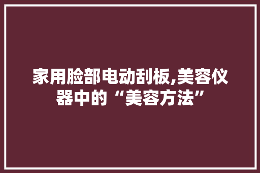 家用脸部电动刮板,美容仪器中的“美容方法” 家用脸部电动刮板,美容仪器中的“美容方法” 美容塑身