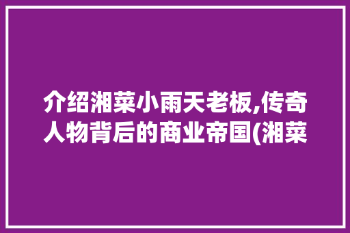 介绍湘菜小雨天老板,传奇人物背后的商业帝国(湘菜小雨天老板是谁) 介绍湘菜小雨天老板,传奇人物背后的商业帝国(湘菜小雨天老板是谁) 饮食拾萃