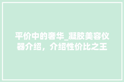 平价中的奢华_凝胶美容仪器介绍，介绍性价比之王 平价中的奢华_凝胶美容仪器介绍，介绍性价比之王 服饰装扮
