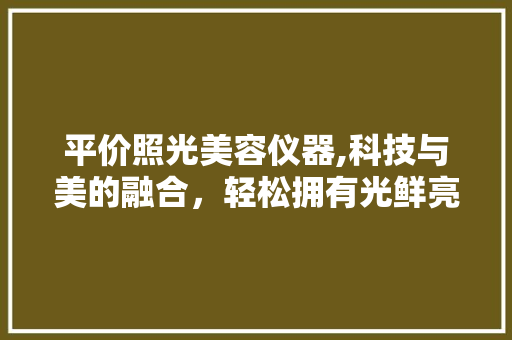 平价照光美容仪器,科技与美的融合，轻松拥有光鲜亮丽 平价照光美容仪器,科技与美的融合，轻松拥有光鲜亮丽 家居时尚
