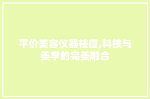 平价美容仪器祛痘,科技与美学的完美融合 平价美容仪器祛痘,科技与美学的完美融合 养生保健