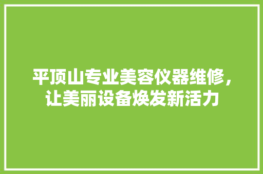 平顶山专业美容仪器维修，让美丽设备焕发新活力 平顶山专业美容仪器维修，让美丽设备焕发新活力 饮食拾萃