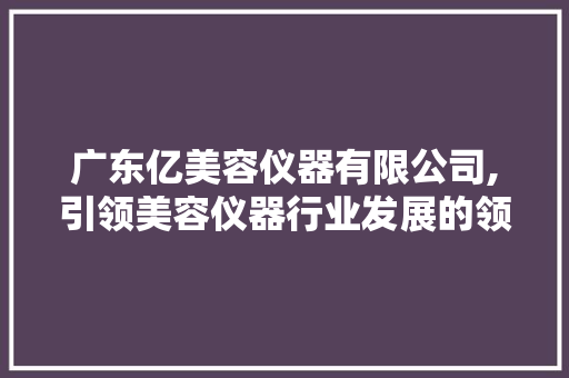 广东亿美容仪器有限公司,引领美容仪器行业发展的领军企业 广东亿美容仪器有限公司,引领美容仪器行业发展的领军企业 动手制作