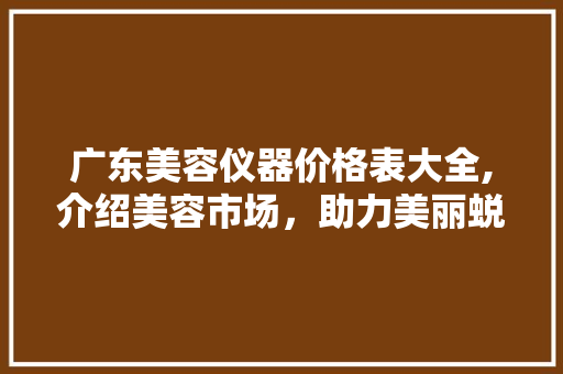 广东美容仪器价格表大全,介绍美容市场，助力美丽蜕变 广东美容仪器价格表大全,介绍美容市场，助力美丽蜕变 养生保健