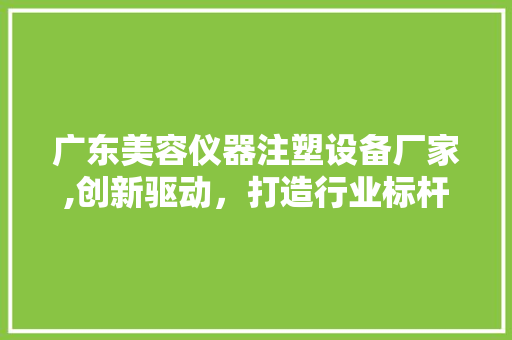 广东美容仪器注塑设备厂家,创新驱动，打造行业标杆 广东美容仪器注塑设备厂家,创新驱动，打造行业标杆 服饰装扮
