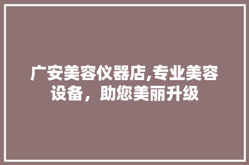 广安美容仪器店,专业美容设备，助您美丽升级 广安美容仪器店,专业美容设备，助您美丽升级 美容塑身