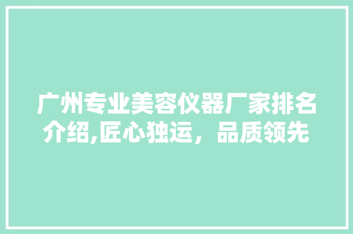 广州专业美容仪器厂家排名介绍,匠心独运，品质领先 广州专业美容仪器厂家排名介绍,匠心独运，品质领先 美容塑身