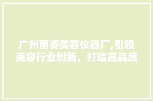 广州丽姿美容仪器厂,引领美容行业创新，打造高品质美容解决方法 广州丽姿美容仪器厂,引领美容行业创新，打造高品质美容解决方法 服饰装扮