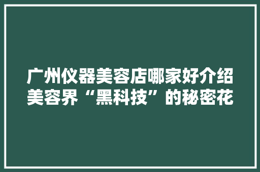 广州仪器美容店哪家好介绍美容界“黑科技”的秘密花园 广州仪器美容店哪家好介绍美容界“黑科技”的秘密花园 旅行地理