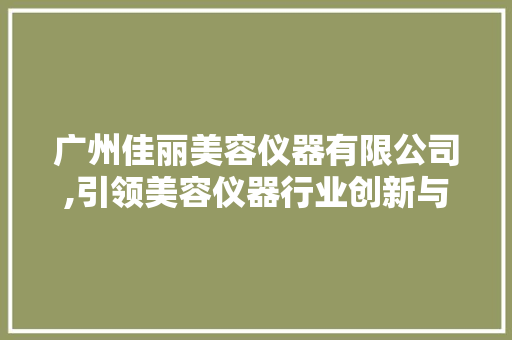 广州佳丽美容仪器有限公司,引领美容仪器行业创新与发展 广州佳丽美容仪器有限公司,引领美容仪器行业创新与发展 日用科普