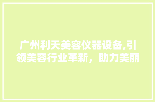 广州利天美容仪器设备,引领美容行业革新，助力美丽梦想成真 广州利天美容仪器设备,引领美容行业革新，助力美丽梦想成真 动手制作