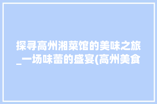 探寻高州湘菜馆的美味之旅_一场味蕾的盛宴(高州美食湘菜馆电话) 探寻高州湘菜馆的美味之旅_一场味蕾的盛宴(高州美食湘菜馆电话) 饮食拾萃