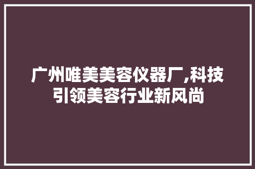 广州唯美美容仪器厂,科技引领美容行业新风尚 广州唯美美容仪器厂,科技引领美容行业新风尚 服饰装扮