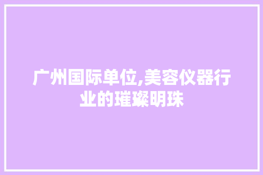 广州国际单位,美容仪器行业的璀璨明珠 广州国际单位,美容仪器行业的璀璨明珠 美容塑身