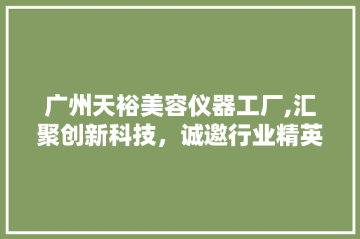 广州天裕美容仪器工厂,汇聚创新科技，诚邀行业精英共筑辉煌 广州天裕美容仪器工厂,汇聚创新科技，诚邀行业精英共筑辉煌 饮食拾萃