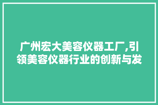 广州宏大美容仪器工厂,引领美容仪器行业的创新与发展 广州宏大美容仪器工厂,引领美容仪器行业的创新与发展 家居时尚