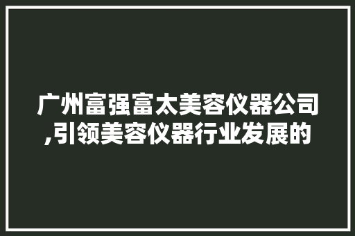 广州富强富太美容仪器公司,引领美容仪器行业发展的创新力量 广州富强富太美容仪器公司,引领美容仪器行业发展的创新力量 动手制作