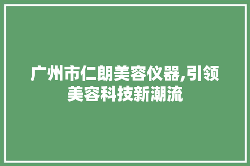 广州市仁朗美容仪器,引领美容科技新潮流 广州市仁朗美容仪器,引领美容科技新潮流 旅行地理