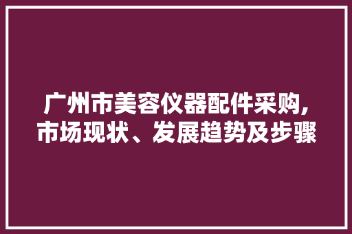 广州市美容仪器配件采购,市场现状、发展趋势及步骤讨论 广州市美容仪器配件采购,市场现状、发展趋势及步骤讨论 家居时尚