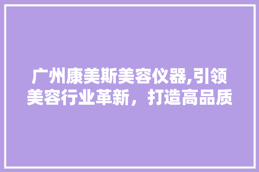 广州康美斯美容仪器,引领美容行业革新，打造高品质生活 广州康美斯美容仪器,引领美容行业革新，打造高品质生活 日用科普