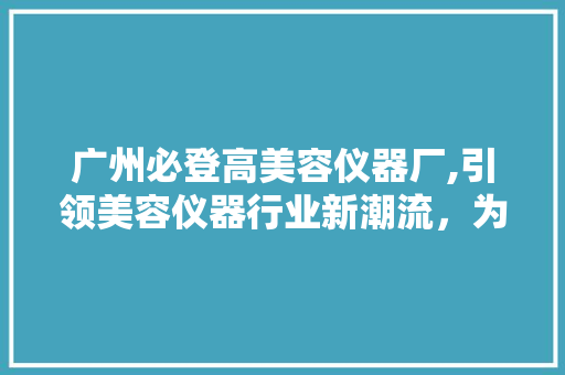 广州必登高美容仪器厂,引领美容仪器行业新潮流，为美丽生活赋能 广州必登高美容仪器厂,引领美容仪器行业新潮流，为美丽生活赋能 服饰装扮