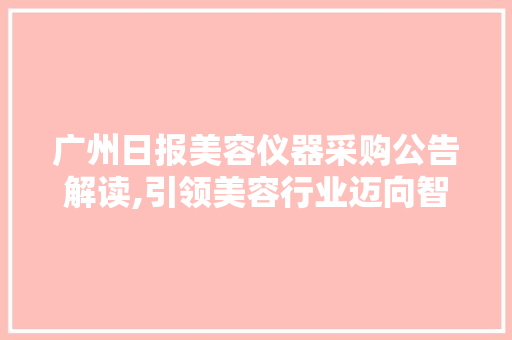 广州日报美容仪器采购公告解读,引领美容行业迈向智能化 广州日报美容仪器采购公告解读,引领美容行业迈向智能化 日用科普