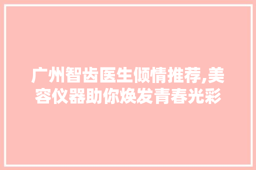 广州智齿医生倾情推荐,美容仪器助你焕发青春光彩 广州智齿医生倾情推荐,美容仪器助你焕发青春光彩 养生保健