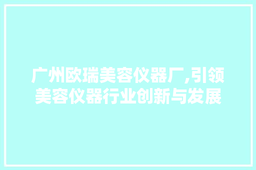 广州欧瑞美容仪器厂,引领美容仪器行业创新与发展 广州欧瑞美容仪器厂,引领美容仪器行业创新与发展 饮食拾萃