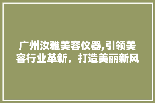 广州汝雅美容仪器,引领美容行业革新，打造美丽新风尚 广州汝雅美容仪器,引领美容行业革新，打造美丽新风尚 动手制作