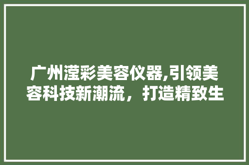 广州滢彩美容仪器,引领美容科技新潮流，打造精致生活新体验 广州滢彩美容仪器,引领美容科技新潮流，打造精致生活新体验 动手制作
