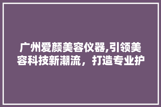 广州爱颜美容仪器,引领美容科技新潮流，打造专业护肤新体验 广州爱颜美容仪器,引领美容科技新潮流，打造专业护肤新体验 服饰装扮