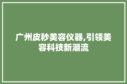 广州皮秒美容仪器,引领美容科技新潮流 广州皮秒美容仪器,引领美容科技新潮流 服饰装扮