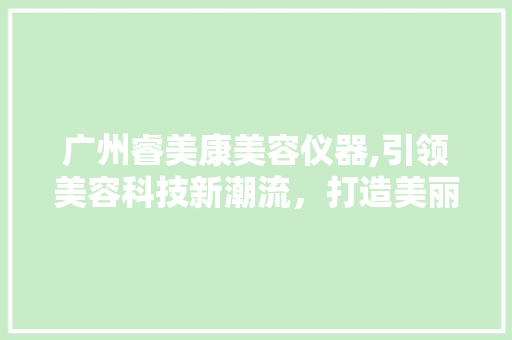 广州睿美康美容仪器,引领美容科技新潮流，打造美丽生活新体验 广州睿美康美容仪器,引领美容科技新潮流，打造美丽生活新体验 家居时尚