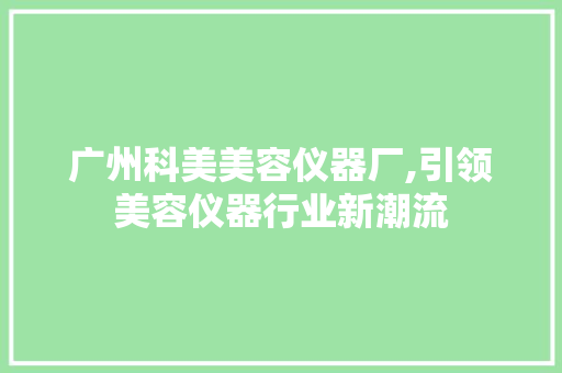 广州科美美容仪器厂,引领美容仪器行业新潮流 广州科美美容仪器厂,引领美容仪器行业新潮流 旅行地理