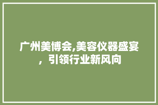 广州美博会,美容仪器盛宴，引领行业新风向 广州美博会,美容仪器盛宴，引领行业新风向 美容塑身