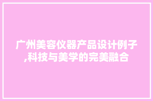 广州美容仪器产品设计例子,科技与美学的完美融合 广州美容仪器产品设计例子,科技与美学的完美融合 服饰装扮