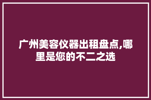 广州美容仪器出租盘点,哪里是您的不二之选 广州美容仪器出租盘点,哪里是您的不二之选 家居时尚
