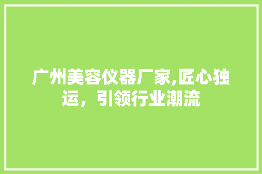 广州美容仪器厂家,匠心独运，引领行业潮流 广州美容仪器厂家,匠心独运，引领行业潮流 饮食拾萃