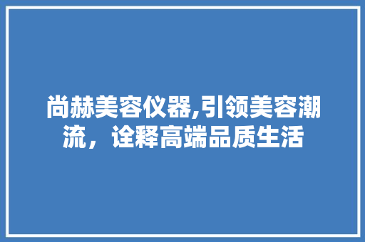 尚赫美容仪器,引领美容潮流，诠释高端品质生活 尚赫美容仪器,引领美容潮流，诠释高端品质生活 家居时尚