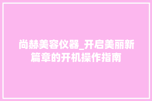 尚赫美容仪器_开启美丽新篇章的开机操作指南 尚赫美容仪器_开启美丽新篇章的开机操作指南 日用科普